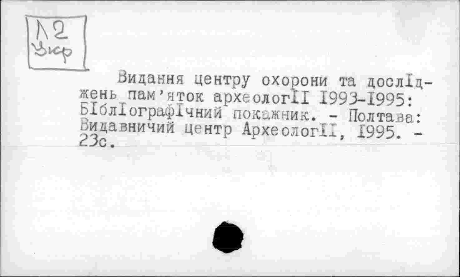 ﻿N2
Видання центру охорони та досліджень пам’яток археології 1993-1995: Ь1оліографічний покажчик. - Полтава* Видавничий центр Археології, 1995. -